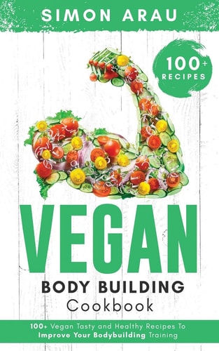 Vegan Bodybuilding Cookbook 100+ Vegan Tasty and Healthy Recipes To Improve Your Bodybuilding Training