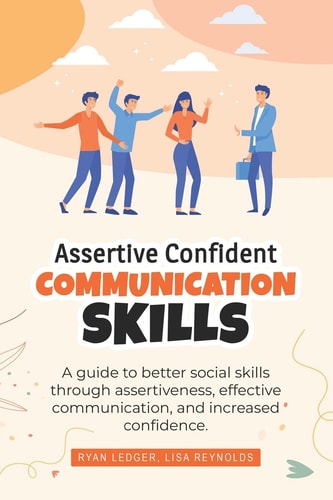 Assertive Confident Communication Skills A Guide to Better Social Skills Through Assertiveness, Effective Communication and Increased Confidence