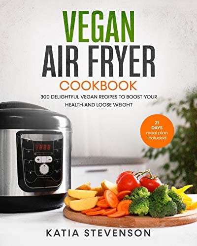 Vegan Air Fryer Cookbook 300 Delightful Vegan Recipes to Boost Your Health and Loose Weight with the 21 Days Meal Plan Included