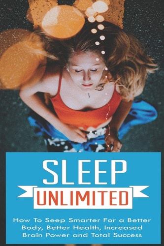 Sleep Unlimited How to Sleep Smarter for a Better Body, Better Health, Increased Brain Power and Total Success