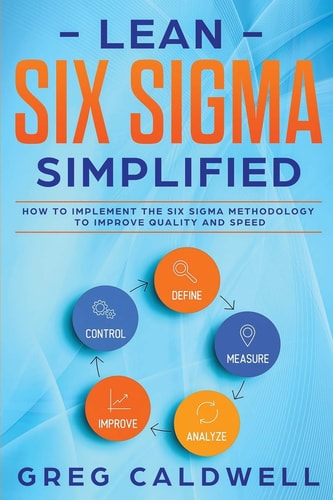 Lean Six Sigma Simplified - How to Implement The Six Sigma Methodology to Improve Quality and Speed