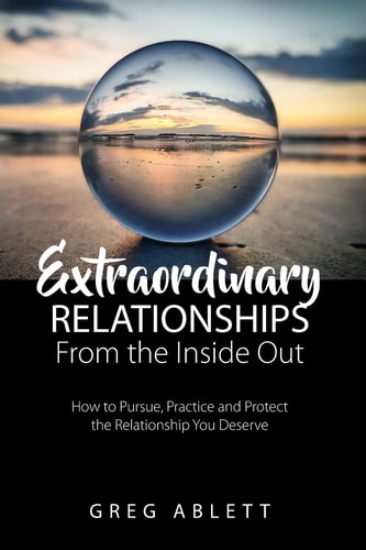 Extraordinary Relationships From the Inside Out How to Pursue, Practice, and Protect the Relationship You Deserve
