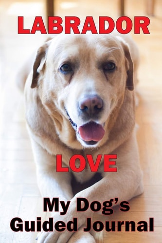 Labrador Love My Dog's Guided Journal See Life Through Your Dog's Eyes, The Hilarious, Interactive Journal that Will Have You Writing on Your Dog's Behalf