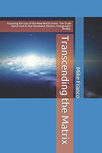Transcending the Matrix Exposing the Lies of the New World Order, Secret Societies, Scientism, Flat Earth, Mandela Effect, and Our Simulated Reality