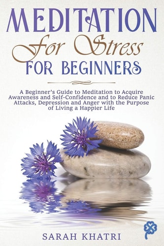 Meditation for Stress for Beginners A Beginner's Guide to Meditation to Acquire Awareness and Self-Confidence and to Reduce Panic Attacks, Depression and Anger with the Purpose