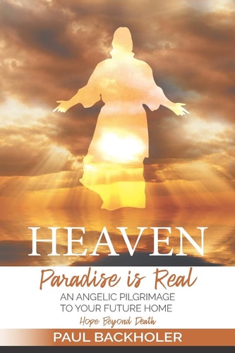 Heaven, Paradise is Real, Hope Beyond Death An Angelic Pilgrimage to Your Future Home