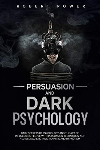 Persuasion and Dark Psychology Dark Secrets of Psychology and the Art of Influencing People with Persuasion Techniques, Nlp Neuro Linguistic Programming and Hypnotism
