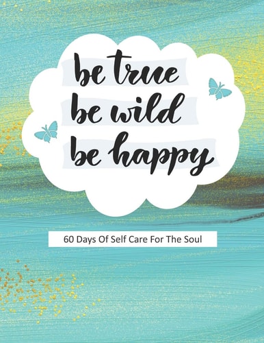 Be True Be Wild Be Happy 60 Days Of Self Care For The Soul