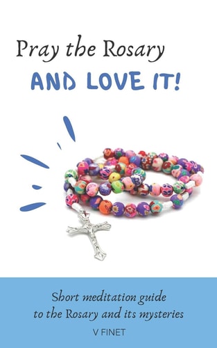 Pray the Rosary and Love It! Short Meditation Guide to the Rosary and Its Mysteries