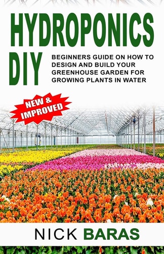 Hydroponics DIY Beginners Guide On How To Design And Build Your Greenhouse Garden For Growing Plants In Water