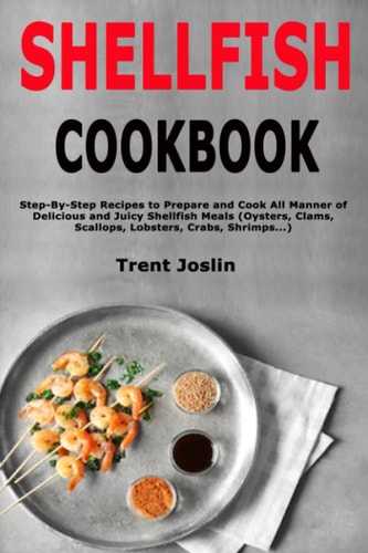 Shellfish Cookbook Step-By-Step Recipes to Prepare and Cook All Manner of Delicious and Juicy Shellfish Meals (Oysters, Clams, Scallops, Lobsters, Crabs, Shrimps...)