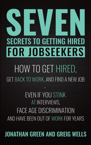 Seven Secrets to Getting Hired for Jobseekers How to Get Hired, Get Back to Work, and Find a New Job - Even If You Stink at Interviews, Face Age Discrimination and Have Been Out of Work for Years
