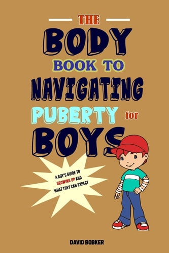 The Body Book to Navigating Puberty for Boys A Boy's Guide to Growing Up and What They Can Expect