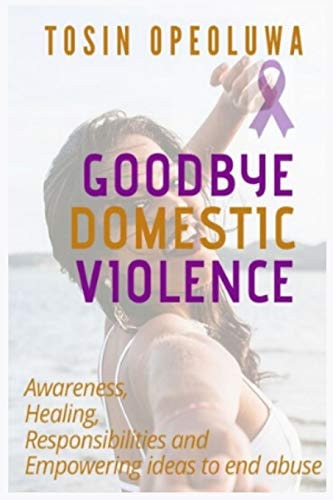 Goodbye Domestic Violence Awareness, Healing, Responsibilities and Empowering Ideas to End Abuse