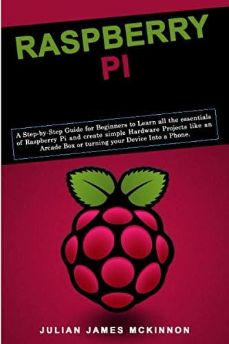 Raspberry Pi A Step-by-Step Guide for Beginners to Learn All the Essentials of Raspberry Pi and Create Simple Hardware Projects Like an Arcade Box Or Turning Your Device Into a Phone