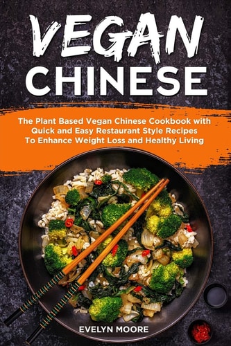 Vegan Chinese The Plant Based Vegan Chinese Cookbook with Quick and Easy Restaurant Style Recipes To Enhance Weight Loss and Healthy Living