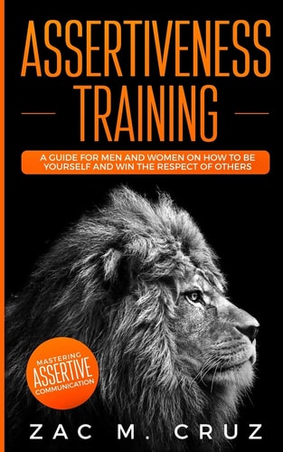 Assertiveness Training Mastering Assertive Communication to Learn How to be Yourself and Still Manage to Win the Respect of Others.