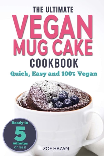 The Ultimate Vegan Mug Cake Cookbook Quick, Easy & Unbelievably Delicious - Warm, Gooey & Irresistible Desserts In Under 5 Minutes!
