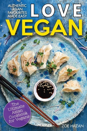 Love Vegan The Ultimate Asian Cookbook: Easy Plant Based Recipes That Anyone Can Cook