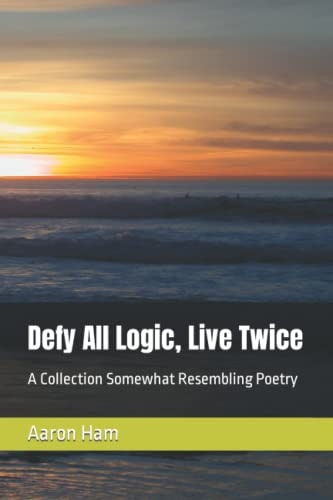 Defy All Logic, Live Twice A Collection Somewhat Resembling Poetry