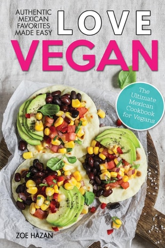 Love Vegan The Ultimate Mexican Cookbook: Easy Authentic Plant Based Recipes Anyone Can Cook