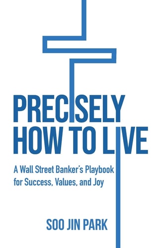Precisely How to Live A Wall Street Banker's Playbook for Success, Values, and Joy