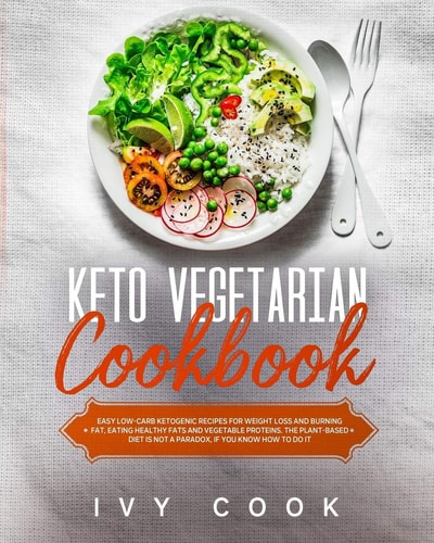 Keto Vegetarian Cookbook Easy Low-Carb Ketogenic Recipes for Weight Loss and Burning Fat, Eating Healthy Fats and Vegetable Proteins. the Plant-based Diet Is Not a Paradox, If You Know How to Do It