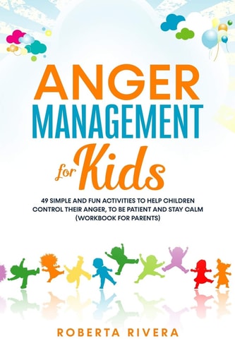 Anger Management for Kids 49 Simple, Fun Activities To Help Children Control Their Anger, To Be Patient And Stay Calm (helping Your Anxious Child)