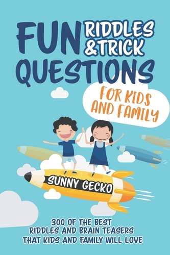 Fun Riddles and Trick Questions for Kids and Family 300 of the BEST Riddles and Brain Teasers That Kids and Family Will Love - Ages 4 - 8 9 -12