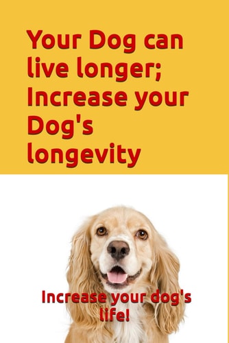 Your Dog Can Live Longer; Increase Your Dog's Longevity Your Dog Can Live Longer and Be More Healthy and Happy. with This Information You Can Increase Your Dog's Life Longevity
