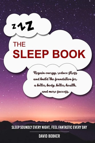 The Sleep Book Regain Energy, Reduce Stress and Build the Foundation for a Better Body, Better Health, and More Success. Sleep Soundly Every Night, Feel Fantastic Every Day