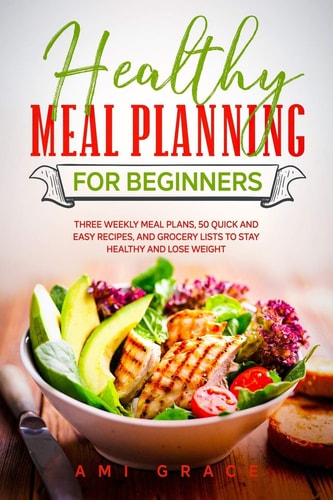 Healthy Meal Planning for Beginners Three Weekly Meal Plans, 50 Quick and Easy Recipes, and Grocery Lists to Stay Healthy and Lose Weight