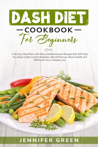 Dash Diet Cookbook For Beginners A 28 Days Meal Plan with Many Mediterranean Recipes that Will Help You Keep Under Control Diabetes, Blood Pressure, Renal Health and Will Assist You in Weight Loss