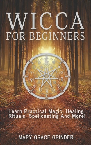 Wicca for Beginners Learn Practical Magic, Healing Rituals, Spellcasting And More!