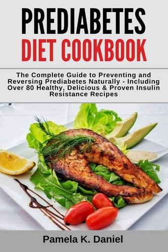 Prediabetes Diet Cookbook The Complete Guide to Preventing and Reversing Prediabetes Naturally - Including Over 80 Healthy, Delicious and Proven Insulin Resistance Recipes