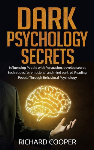 Dark Psychology Secrets Influencing People with Persuasion, Develop Secret Techniques for Emotional and Mind Control, Reading People Through Behavioral Psychology