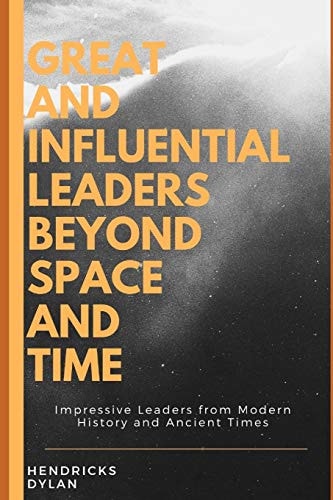 Great and Influential Leaders Beyond Space and Time Impressive Leaders from Modern History and Ancient Times