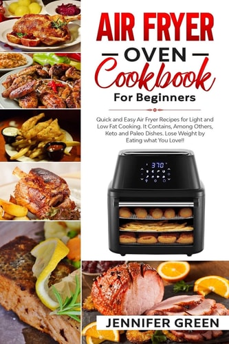 Air Fryer Oven Cookbook For Beginners Quick and Easy Air Fryer Recipes for Light and Low Fat Cooking. It Contains, Among Others, Keto and Paleo Dishes. Lose Weight by Eating what You Love!