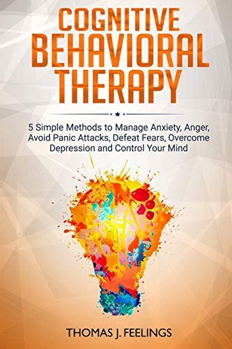 Cognitive Behavioral Therapy 5 Simple Methods to Manage Anxiety, Anger, Avoid Panic Attacks, Defeat Fears, Overcome Depression and Control Your Mind