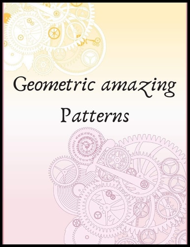 Geometric Amazing Patterns Amazing Patterns for Adults and Even Kids, Designed to Help Unleash Your Creative Side and Reduce Stress
