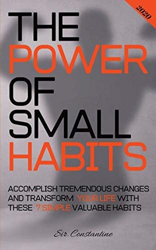 The Power of Small Habits Accomplish Tremendous Changes and Transform Your Life With These 7 Simple Valuable Habits
