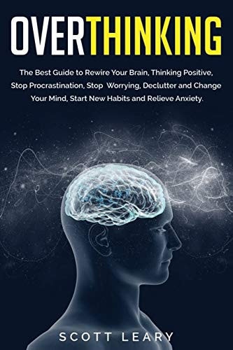 Overthinking The Best Guide to Rewire Your Brain, Thinking Positive, Stop Procrastination, Stop Worrying, Declutter and Change Your Mind, Start New Habits and Relieve Anxiety.