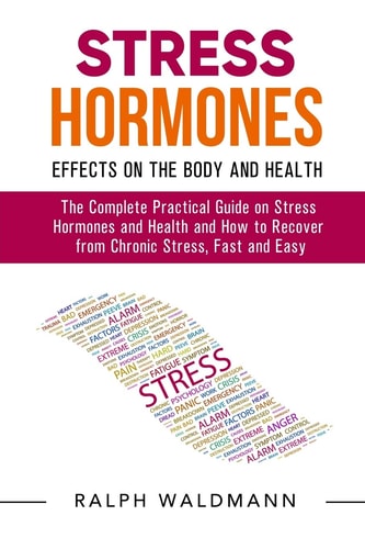 STRESS HORMONES - Effects on the Body and Health The Complete Practical Guide on Stress Hormones and Health and How to Recover from Chronic Stress, Fast and Easy (Complete List Added)