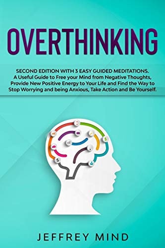 Overthinking Second Edition with 3 Easy Guided Meditations: A Useful Guide to Free Your Mind from Negative Thoughts, Provide New Positive Energy to Your Life and Find the Way to Stop Worrying and Being Anxious, Take Action and Be Yourself