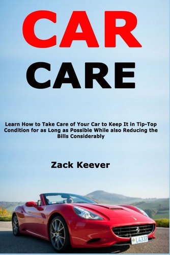 Car Care Learn How to Take Care of Your Car to Keep It in Tip-Top Condition for as Long as Possible While Also Reducing the Bills Considerably