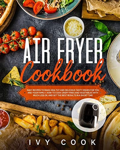 Air Fryer Cookbook Easy Recipes to Make Healthy and Delicious Tasty Dishes for You and Your Family. How to Cook Crispy Fries and Vegetables with Much Less Oil and Get the Best Results in a Short Time