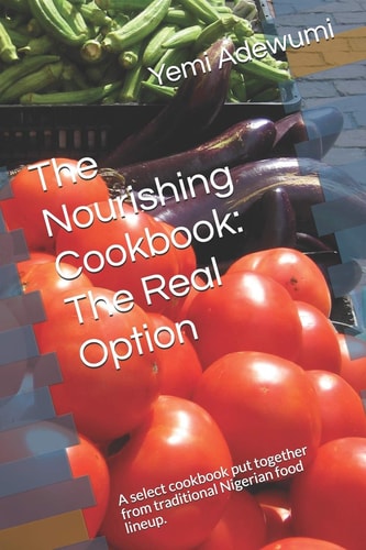 The Nourishing Cookbook The Real Option: A Select Cookbook Put Together from Traditional Nigerian Food Lineup.
