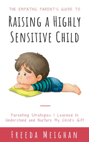 The Empathic Parent's Guide to Raising a Highly Sensitive Child Parenting Strategies I Learned to Understand and Nurture My Child's Gift