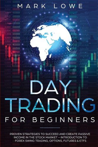 Day Trading For Beginners - Proven Strategies to Succeed and Create Passive Income in the Stock Market - Introduction to Forex Swing Trading, Options, Futures and ETFs