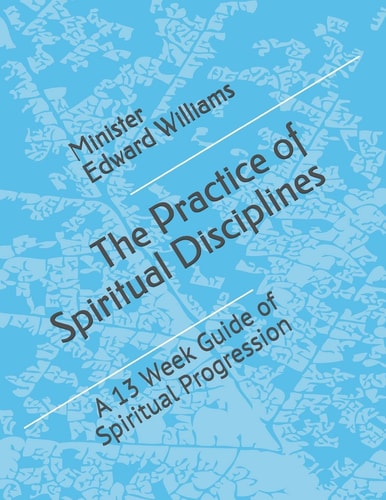 The Practice of Spiritual Disciplines A 13 Week Guide of Spiritual Progression